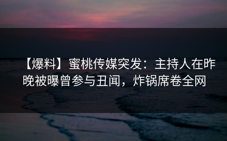 【爆料】蜜桃传媒突发：主持人在昨晚被曝曾参与丑闻，炸锅席卷全网