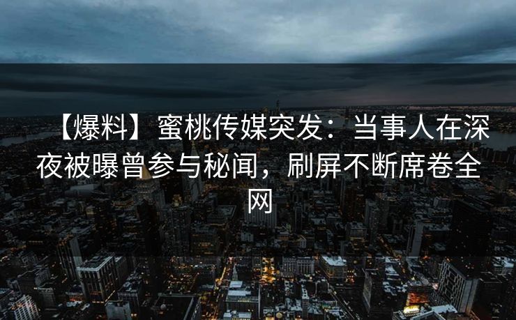 【爆料】蜜桃传媒突发：当事人在深夜被曝曾参与秘闻，刷屏不断席卷全网