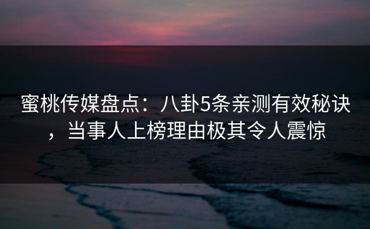 蜜桃传媒盘点：八卦5条亲测有效秘诀，当事人上榜理由极其令人震惊