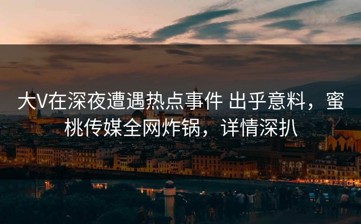 大V在深夜遭遇热点事件 出乎意料，蜜桃传媒全网炸锅，详情深扒