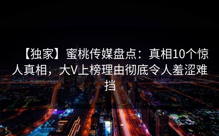 【独家】蜜桃传媒盘点：真相10个惊人真相，大V上榜理由彻底令人羞涩难挡