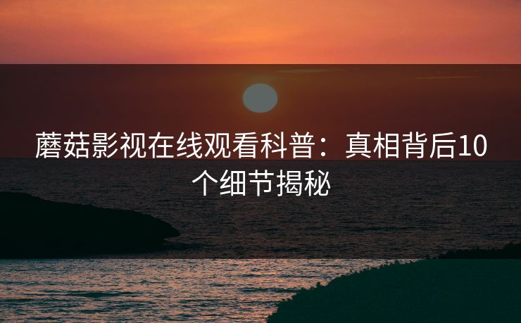 蘑菇影视在线观看科普：真相背后10个细节揭秘