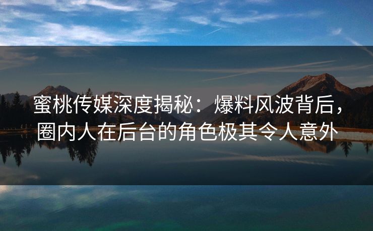 蜜桃传媒深度揭秘：爆料风波背后，圈内人在后台的角色极其令人意外
