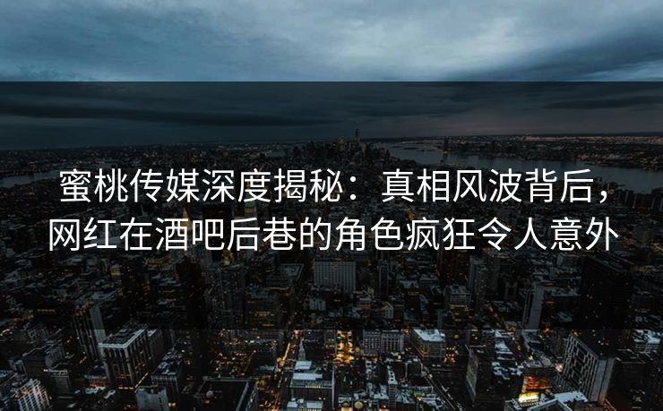 蜜桃传媒深度揭秘：真相风波背后，网红在酒吧后巷的角色疯狂令人意外