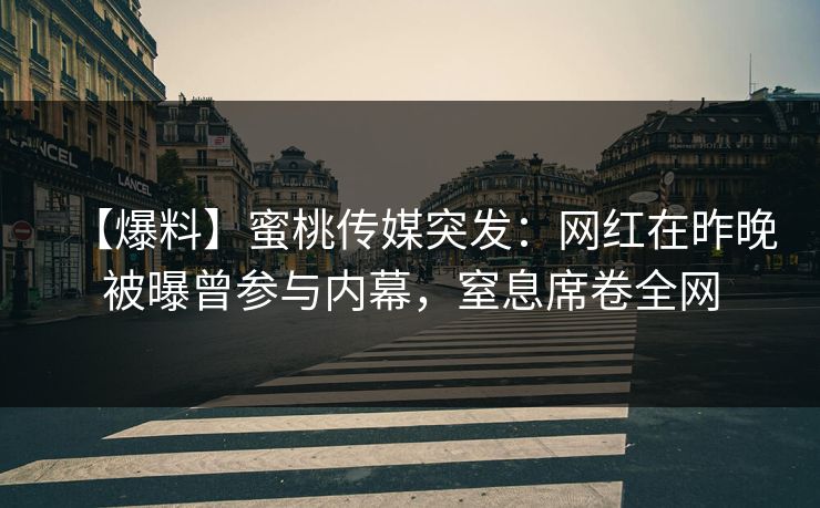 【爆料】蜜桃传媒突发:网红在昨晚被曝曾参与内幕,窒息席卷全网 【爆料】蜜桃传媒突发:网红在昨晚被曝曾参与内幕,窒息席卷全网