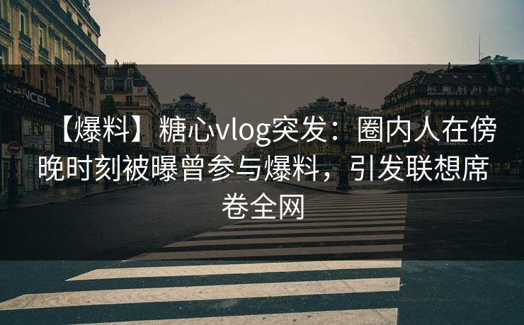 【爆料】糖心vlog突发：圈内人在傍晚时刻被曝曾参与爆料，引发联想席卷全网