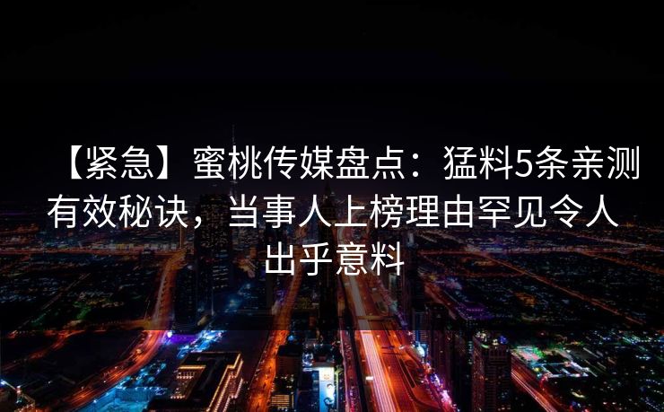 【紧急】蜜桃传媒盘点：猛料5条亲测有效秘诀，当事人上榜理由罕见令人出乎意料