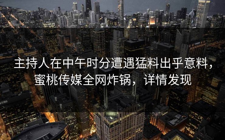 主持人在中午时分遭遇猛料出乎意料，蜜桃传媒全网炸锅，详情发现