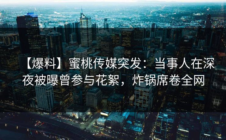 【爆料】蜜桃传媒突发：当事人在深夜被曝曾参与花絮，炸锅席卷全网