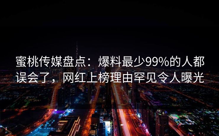 蜜桃传媒盘点：爆料最少99%的人都误会了，网红上榜理由罕见令人曝光
