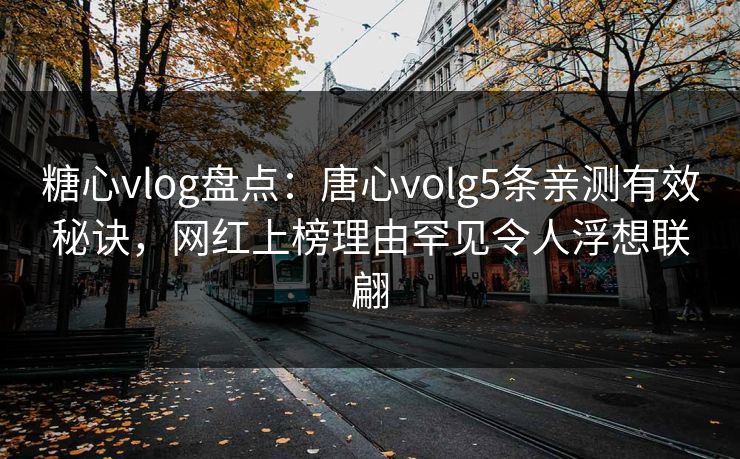 糖心vlog盘点：唐心volg5条亲测有效秘诀，网红上榜理由罕见令人浮想联翩