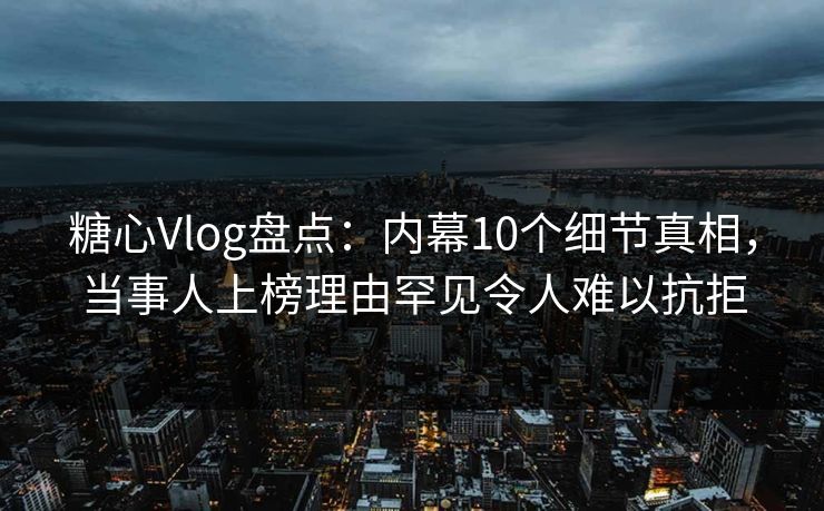 糖心Vlog盘点：内幕10个细节真相，当事人上榜理由罕见令人难以抗拒