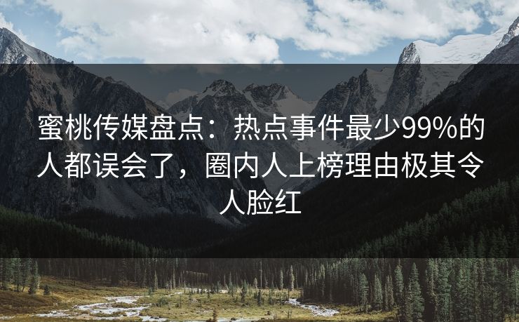 蜜桃传媒盘点：热点事件最少99%的人都误会了，圈内人上榜理由极其令人脸红
