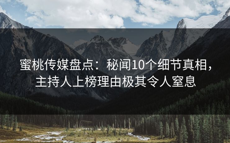 蜜桃传媒盘点：秘闻10个细节真相，主持人上榜理由极其令人窒息