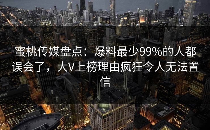 蜜桃传媒盘点：爆料最少99%的人都误会了，大V上榜理由疯狂令人无法置信