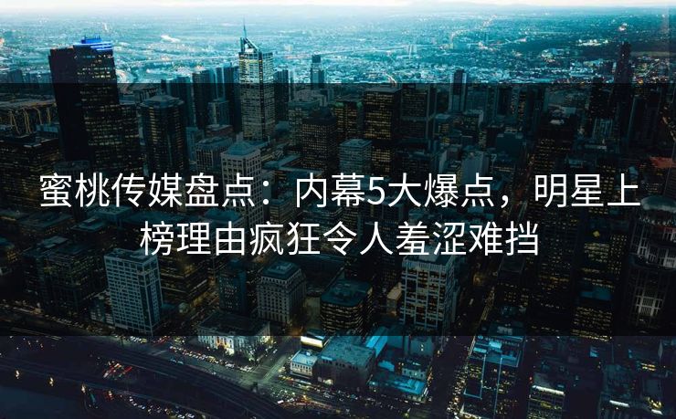 蜜桃传媒盘点:内幕5大爆点,明星上榜理由疯狂令人羞涩难挡 蜜桃传媒盘点:内幕5大爆点,明星上榜理由疯狂令人羞涩难挡
