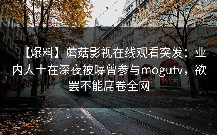 【爆料】蘑菇影视在线观看突发：业内人士在深夜被曝曾参与mogutv，欲罢不能席卷全网
