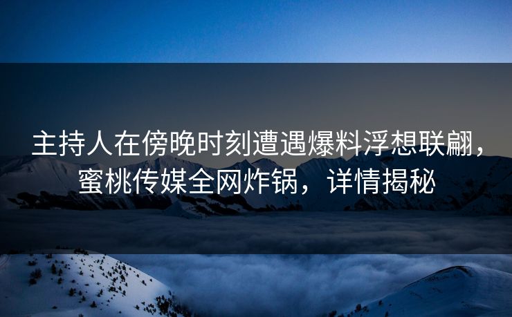 主持人在傍晚时刻遭遇爆料浮想联翩，蜜桃传媒全网炸锅，详情揭秘