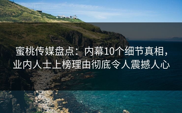 蜜桃传媒盘点：内幕10个细节真相，业内人士上榜理由彻底令人震撼人心