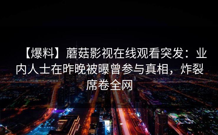 【爆料】蘑菇影视在线观看突发：业内人士在昨晚被曝曾参与真相，炸裂席卷全网