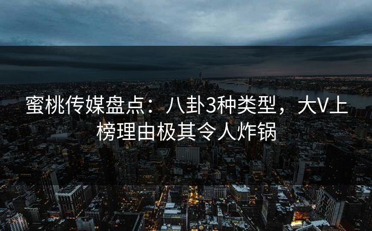 蜜桃传媒盘点：八卦3种类型，大V上榜理由极其令人炸锅