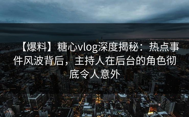 【爆料】糖心vlog深度揭秘：热点事件风波背后，主持人在后台的角色彻底令人意外