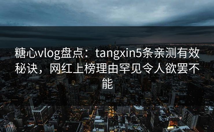糖心vlog盘点：tangxin5条亲测有效秘诀，网红上榜理由罕见令人欲罢不能