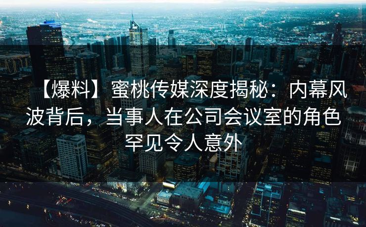 【爆料】蜜桃传媒深度揭秘:内幕风波背后,当事人在公司会议室的角色罕见令人意外 【爆料】蜜桃传媒深度揭秘:内幕风波背后,当事人在公司会议室的角色罕见令人意外