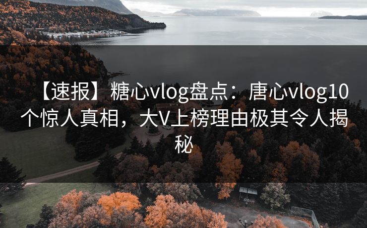 【速报】糖心vlog盘点：唐心vlog10个惊人真相，大V上榜理由极其令人揭秘