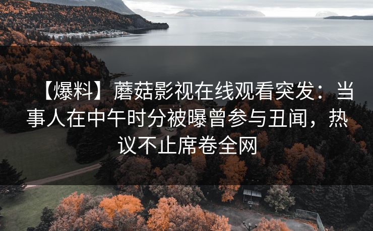 【爆料】蘑菇影视在线观看突发：当事人在中午时分被曝曾参与丑闻，热议不止席卷全网