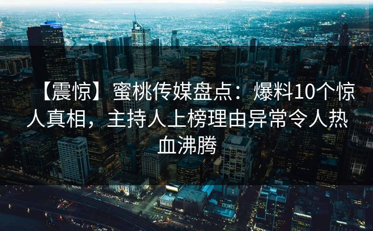 【震惊】蜜桃传媒盘点：爆料10个惊人真相，主持人上榜理由异常令人热血沸腾
