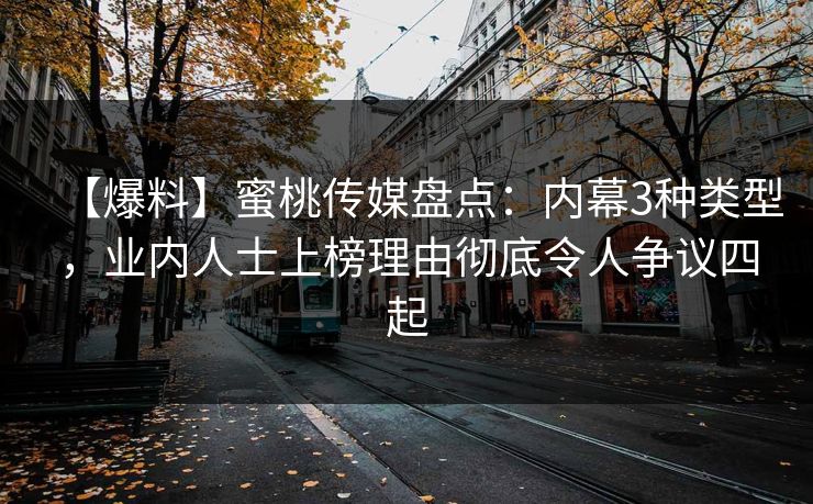 【爆料】蜜桃传媒盘点：内幕3种类型，业内人士上榜理由彻底令人争议四起