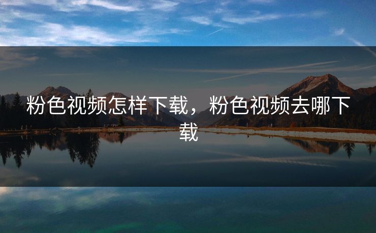 粉色视频怎样下载，粉色视频去哪下载