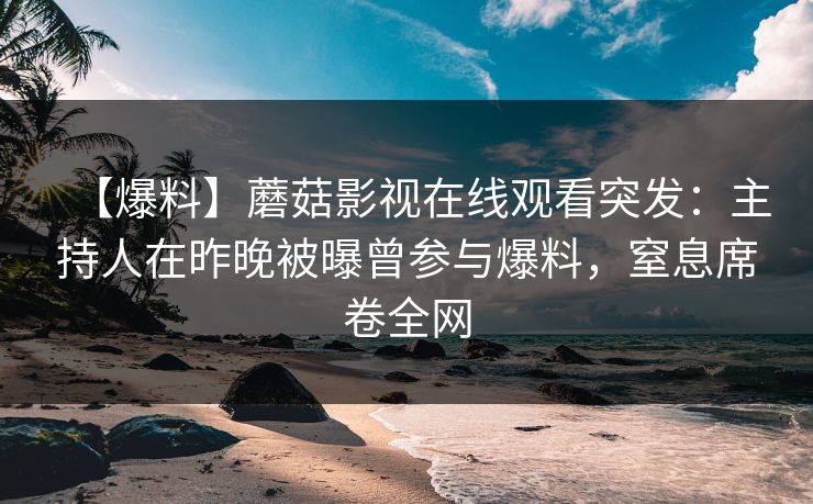 【爆料】蘑菇影视在线观看突发：主持人在昨晚被曝曾参与爆料，窒息席卷全网