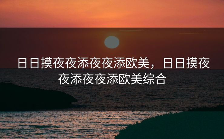 日日摸夜夜添夜夜添欧美，日日摸夜夜添夜夜添欧美综合