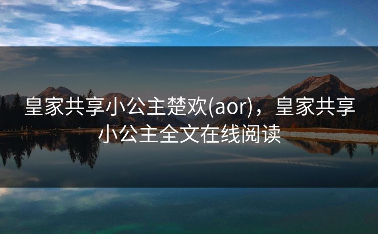 皇家共享小公主楚欢(aor)，皇家共享小公主全文在线阅读
