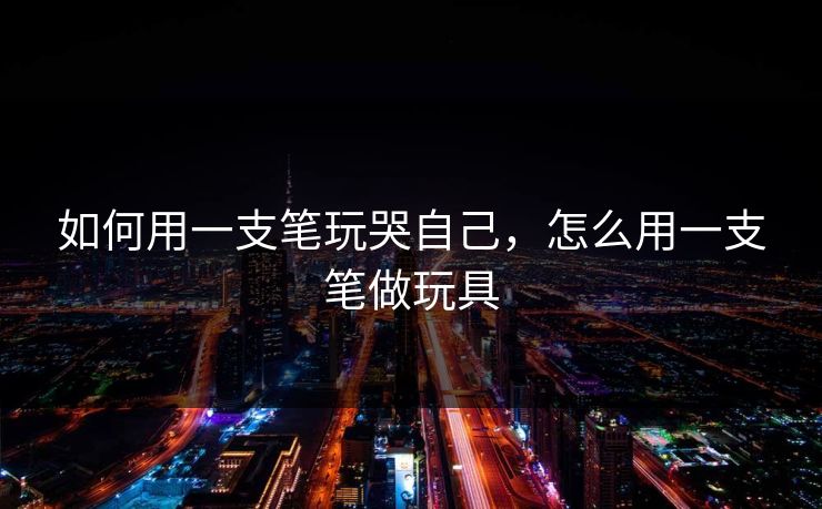 如何用一支笔玩哭自己，怎么用一支笔做玩具