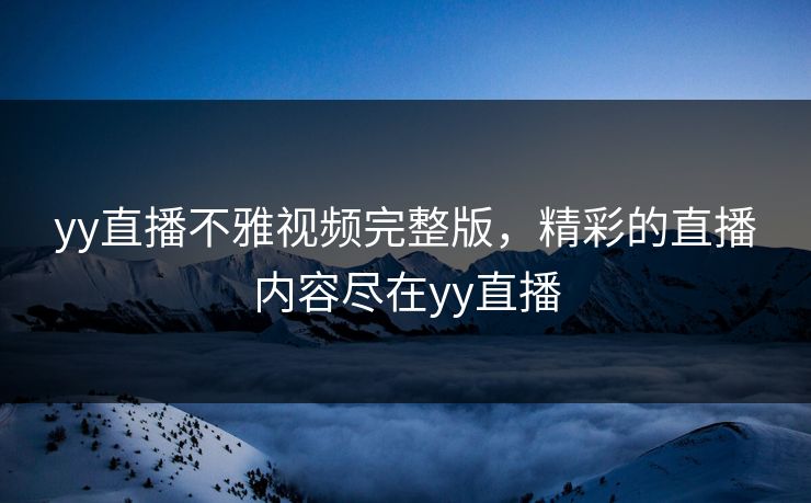 yy直播不雅视频完整版，精彩的直播内容尽在yy直播