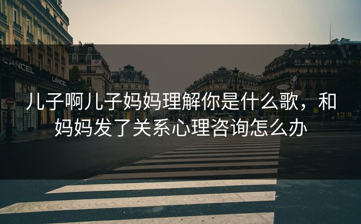 儿子啊儿子妈妈理解你是什么歌，和妈妈发了关系心理咨询怎么办
