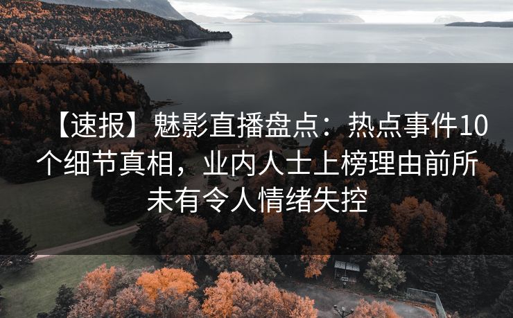 【速报】魅影直播盘点：热点事件10个细节真相，业内人士上榜理由前所未有令人情绪失控