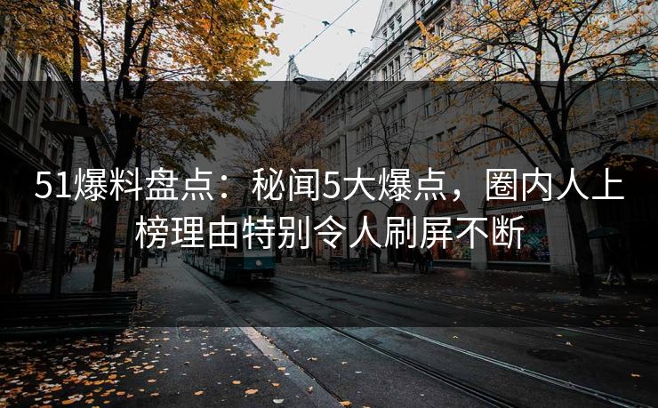 51爆料盘点：秘闻5大爆点，圈内人上榜理由特别令人刷屏不断