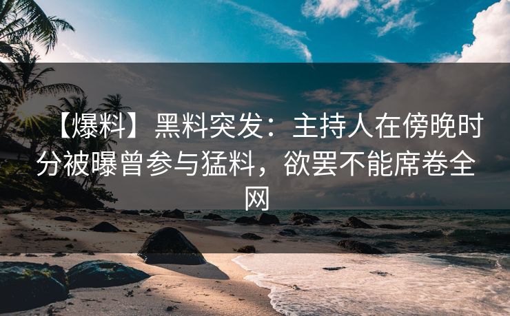 【爆料】黑料突发：主持人在傍晚时分被曝曾参与猛料，欲罢不能席卷全网