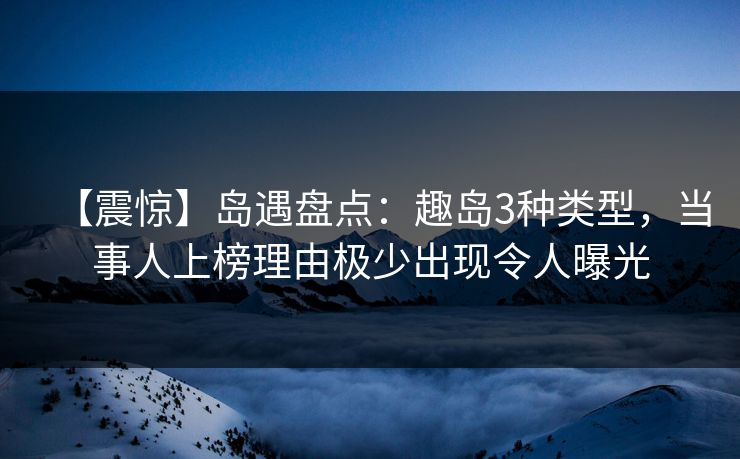 【震惊】岛遇盘点:趣岛3种类型,当事人上榜理由极少出现令人曝光 【震惊】岛遇盘点:趣岛3种类型,当事人上榜理由极少出现令人曝光