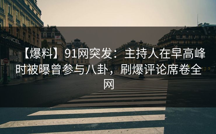 【爆料】91网突发：主持人在早高峰时被曝曾参与八卦，刷爆评论席卷全网