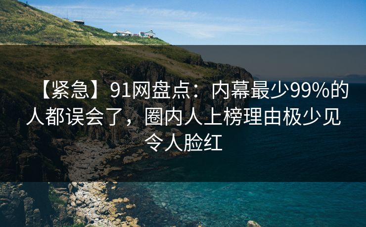 【紧急】91网盘点：内幕最少99%的人都误会了，圈内人上榜理由极少见令人脸红