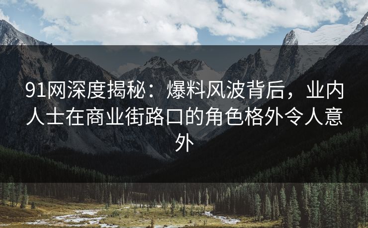 91网深度揭秘：爆料风波背后，业内人士在商业街路口的角色格外令人意外