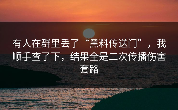 有人在群里丢了“黑料传送门”，我顺手查了下，结果全是二次传播伤害套路