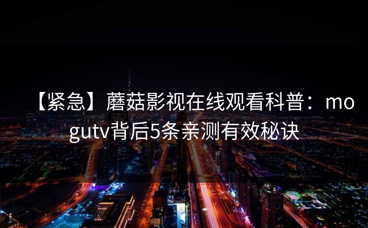 【紧急】蘑菇影视在线观看科普：mogutv背后5条亲测有效秘诀
