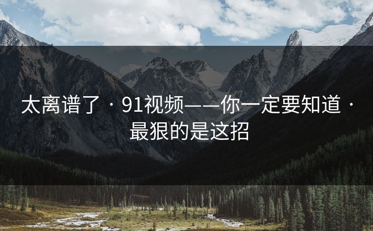 太离谱了 · 91视频——你一定要知道 · 最狠的是这招