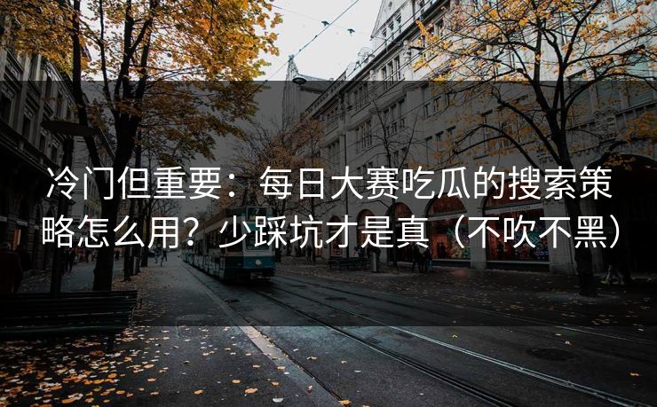 冷门但重要：每日大赛吃瓜的搜索策略怎么用？少踩坑才是真（不吹不黑）